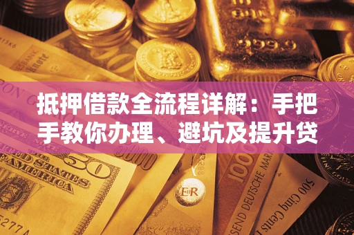 北京抵押借款全流程详解：手把手教你办理、避坑及提升贷款额度