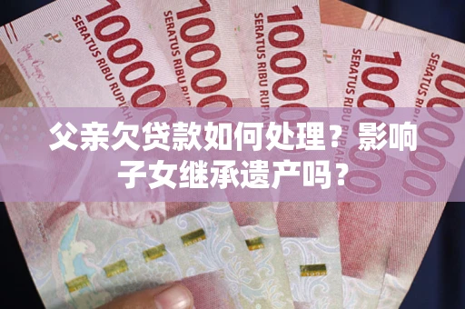 北京父亲欠贷款如何处理？影响子女继承遗产吗？