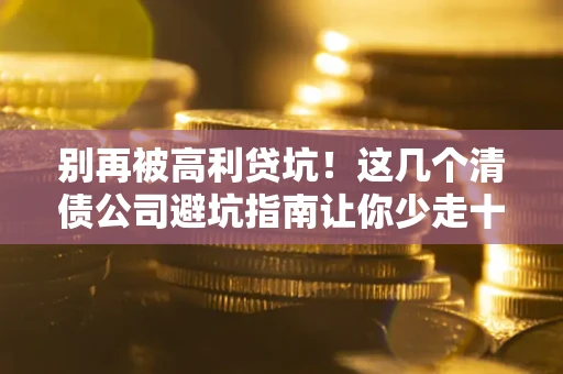 北京别再被高利贷坑！这几个清债公司避坑指南让你少走十年弯路