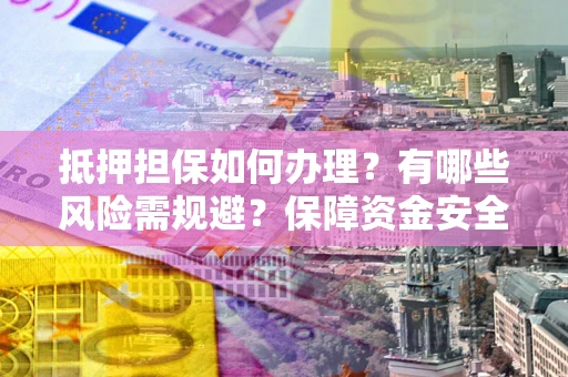北京抵押担保如何办理？有哪些风险需规避？保障资金安全