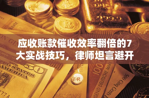 北京应收账款催收效率翻倍的7大实战技巧，律师坦言避开这些法律雷区最关键