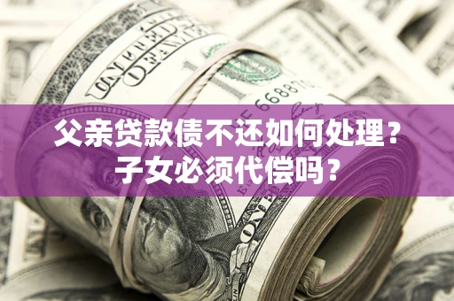 北京父亲贷款债不还如何处理？子女必须代偿吗？