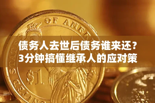 北京债务人去世后债务谁来还？3分钟搞懂继承人的应对策略