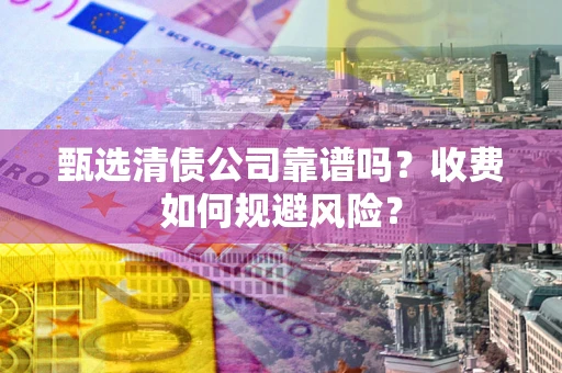 北京甄选清债公司靠谱吗？收费如何规避风险？