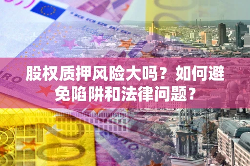 北京股权质押风险大吗？如何避免陷阱和法律问题？
