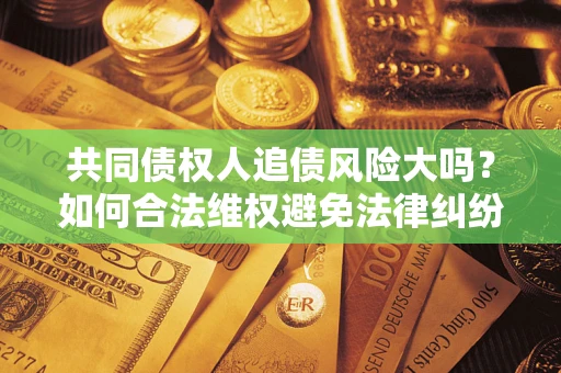北京共同债权人追债风险大吗？如何合法维权避免法律纠纷？