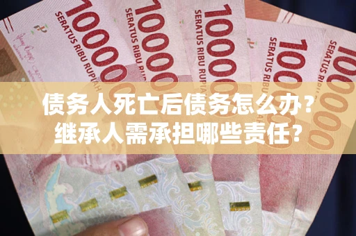 北京债务人死亡后债务怎么办？继承人需承担哪些责任？