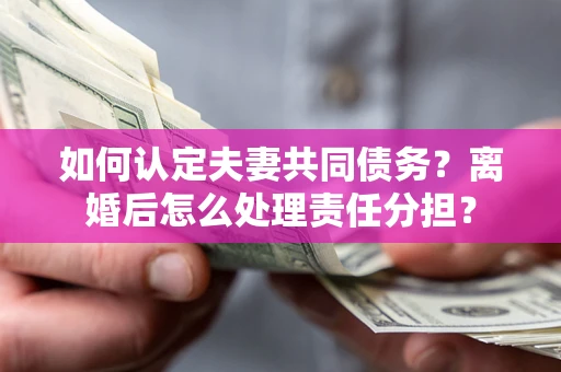 北京如何认定夫妻共同债务？离婚后怎么处理责任分担？