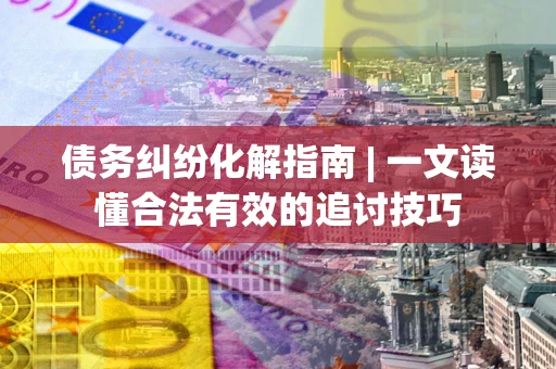 北京债务纠纷化解指南 | 一文读懂合法有效的追讨技巧