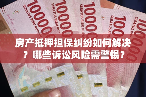 北京房产抵押担保纠纷如何解决？哪些诉讼风险需警惕？