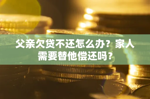 北京父亲欠贷不还怎么办？家人需要替他偿还吗？