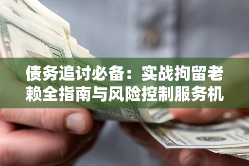 北京债务追讨必备：实战拘留老赖全指南与风险控制服务机构推荐