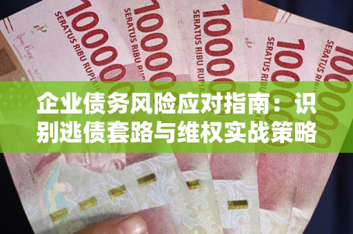 北京企业债务风险应对指南：识别逃债套路与维权实战策略