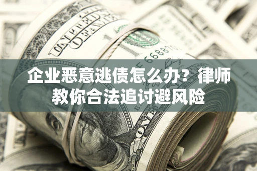 北京企业恶意逃债怎么办？律师教你合法追讨避风险