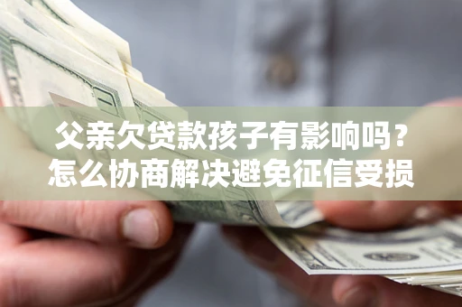 北京父亲欠贷款孩子有影响吗？怎么协商解决避免征信受损？