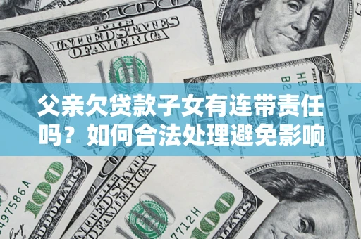 北京父亲欠贷款子女有连带责任吗？如何合法处理避免影响？
