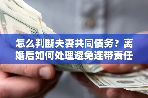 北京怎么判断夫妻共同债务？离婚后如何处理避免连带责任？