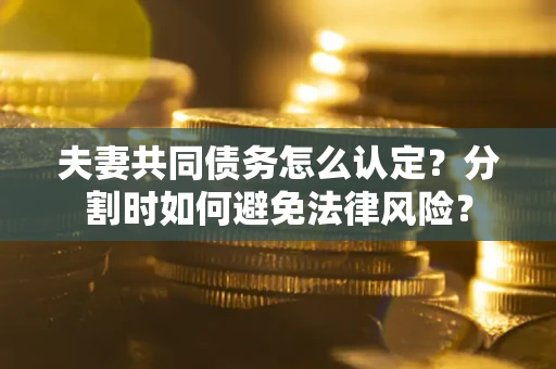 北京夫妻共同债务怎么认定？分割时如何避免法律风险？