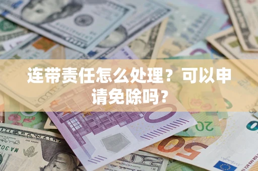 北京连带责任怎么处理？可以申请免除吗？