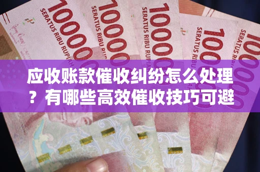 北京应收账款催收纠纷怎么处理？有哪些高效催收技巧可避免坏账？