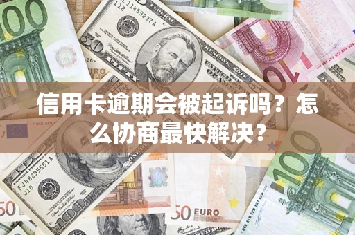 北京信用卡逾期会被起诉吗？怎么协商最快解决？