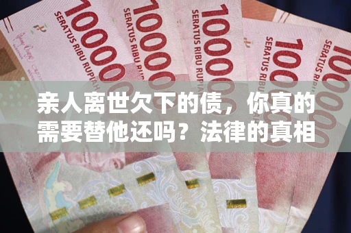 北京亲人离世欠下的债，你真的需要替他还吗？法律的真相或许与你想的不一样