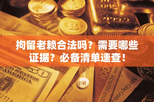 北京拘留老赖合法吗？需要哪些证据？必备清单速查！