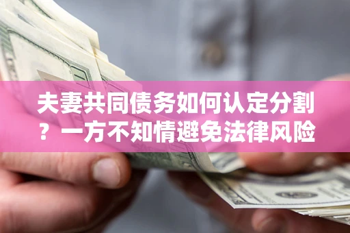 北京夫妻共同债务如何认定分割？一方不知情避免法律风险必看！