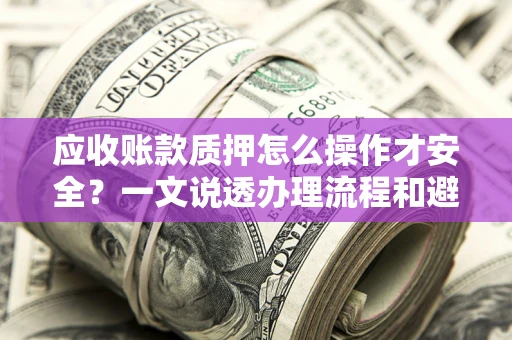 北京应收账款质押怎么操作才安全？一文说透办理流程和避险绝招